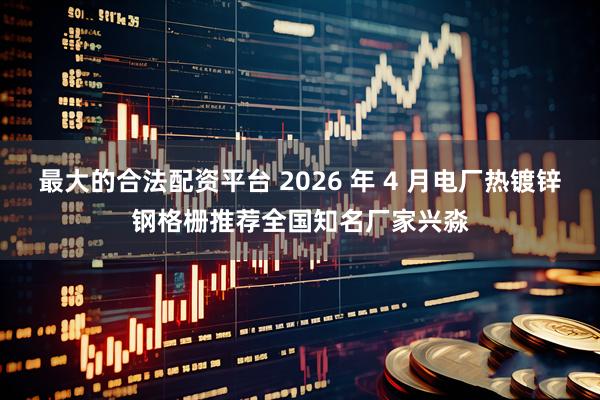 最大的合法配资平台 2026 年 4 月电厂热镀锌钢格栅推荐全国知名厂家兴淼