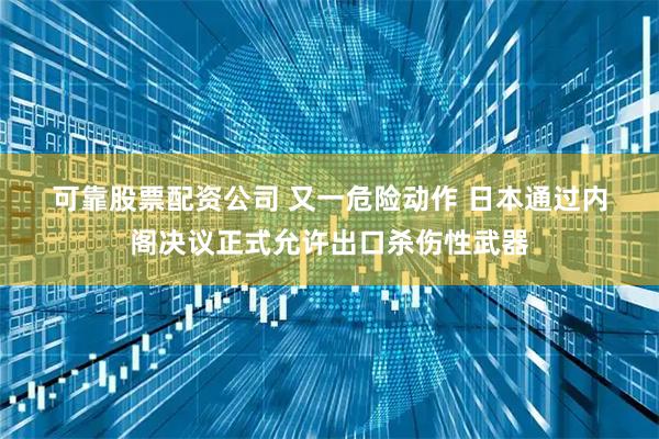 可靠股票配资公司 又一危险动作 日本通过内阁决议正式允许出口杀伤性武器