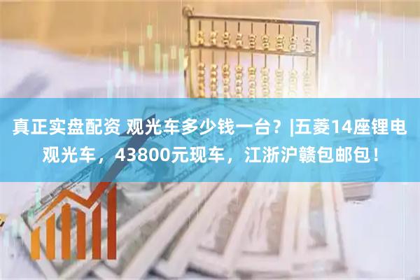真正实盘配资 观光车多少钱一台？|五菱14座锂电观光车，43800元现车，江浙沪赣包邮包！