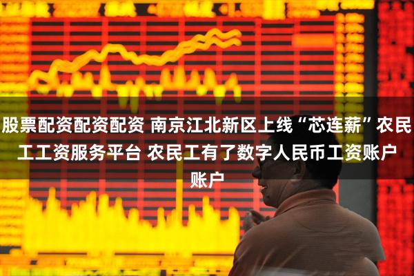 股票配资配资配资 南京江北新区上线“芯连薪”农民工工资服务平台 农民工有了数字人民币工资账户