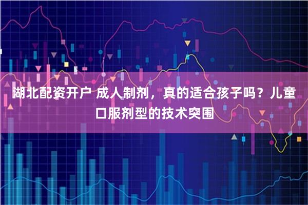 湖北配资开户 成人制剂，真的适合孩子吗？儿童口服剂型的技术突围