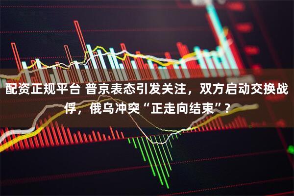 配资正规平台 普京表态引发关注，双方启动交换战俘，俄乌冲突“正走向结束”?